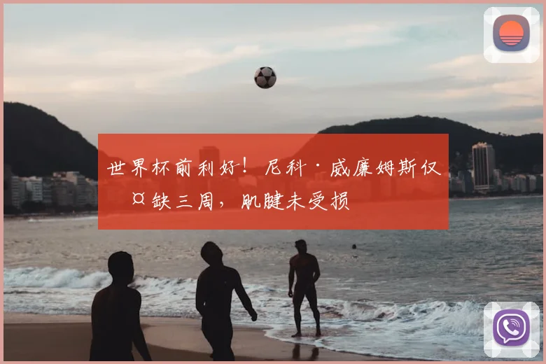 世界杯前利好！尼科·威廉姆斯仅伤缺三周，肌腱未受损