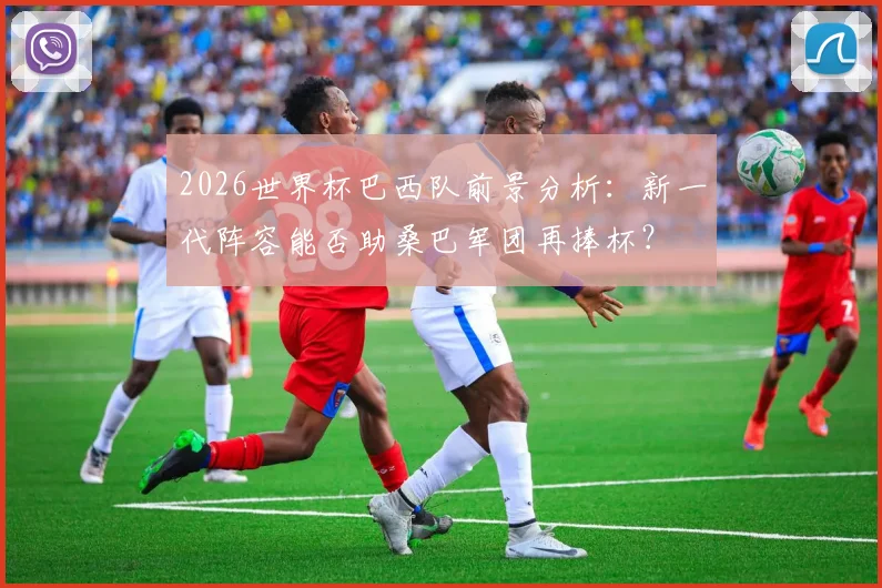 2026世界杯巴西队前景分析：新一代阵容能否助桑巴军团再捧杯？