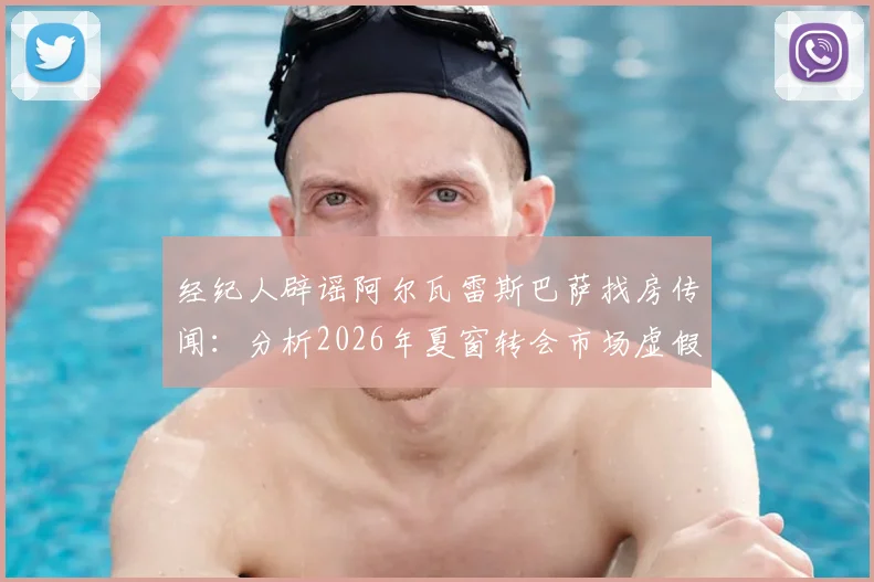 经纪人辟谣阿尔瓦雷斯巴萨找房传闻：分析2026年夏窗转会市场虚假信息成因