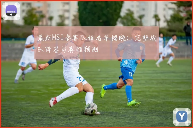 最新MSI参赛队伍名单揭晓：完整战队阵容与赛程预测
