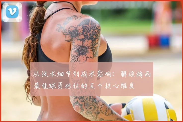 从技术细节到战术影响：解读梅西最佳球员地位的五个核心维度