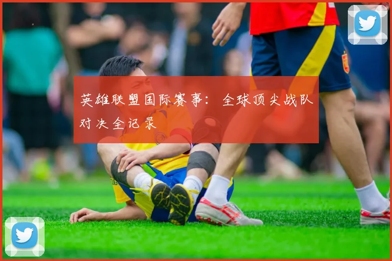 英雄联盟国际赛事：全球顶尖战队对决全记录