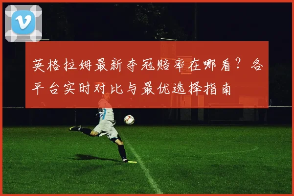 英格拉姆最新夺冠赔率在哪看？各平台实时对比与最优选择指南