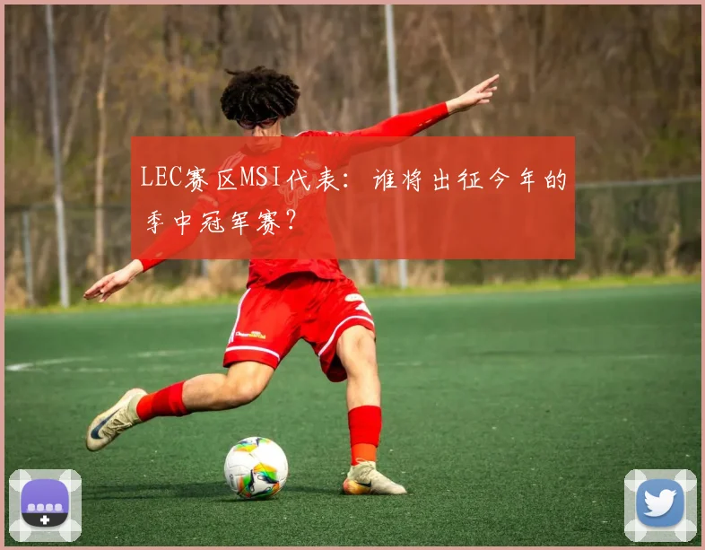 LEC赛区MSI代表：谁将出征今年的季中冠军赛？