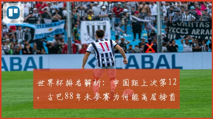 世界杯排名解析：中国距上次第12，古巴88年未参赛为何能高居榜首？