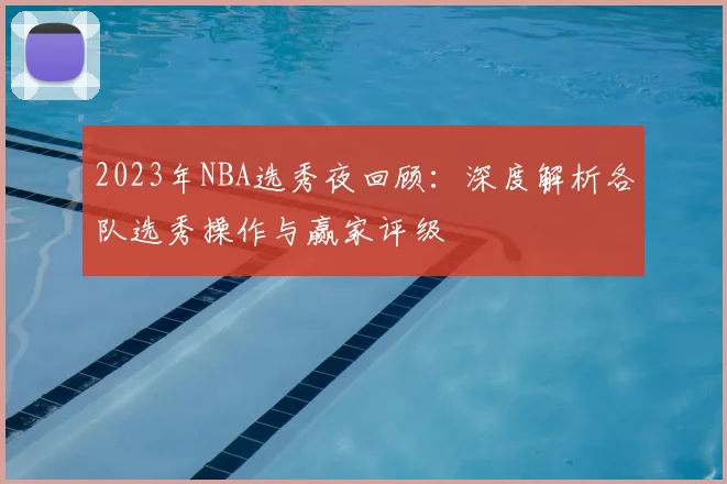 2023年NBA选秀夜回顾：深度解析各队选秀操作与赢家评级