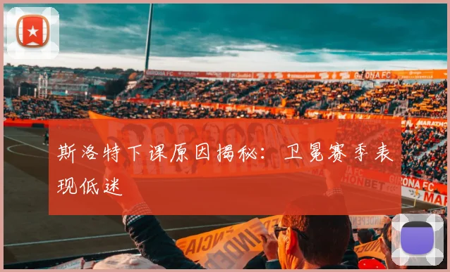 斯洛特下课原因揭秘：卫冕赛季表现低迷