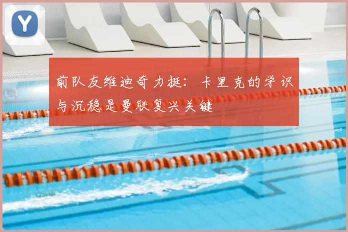 前队友维迪奇力挺：卡里克的学识与沉稳是曼联复兴关键