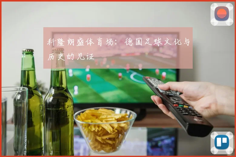 科隆朗盛体育场：德国足球文化与历史的见证