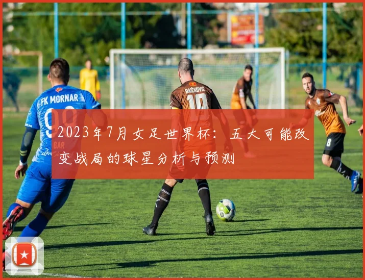 2023年7月女足世界杯：五大可能改变战局的球星分析与预测