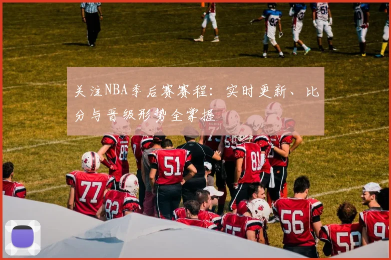 关注NBA季后赛赛程：实时更新、比分与晋级形势全掌握