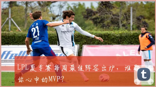 LPL夏季赛每周最佳阵容出炉，谁是你心中的MVP？