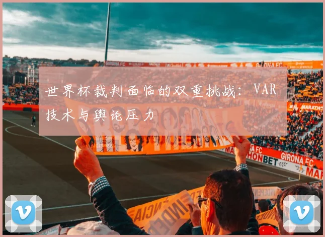 世界杯裁判面临的双重挑战：VAR 技术与舆论压力