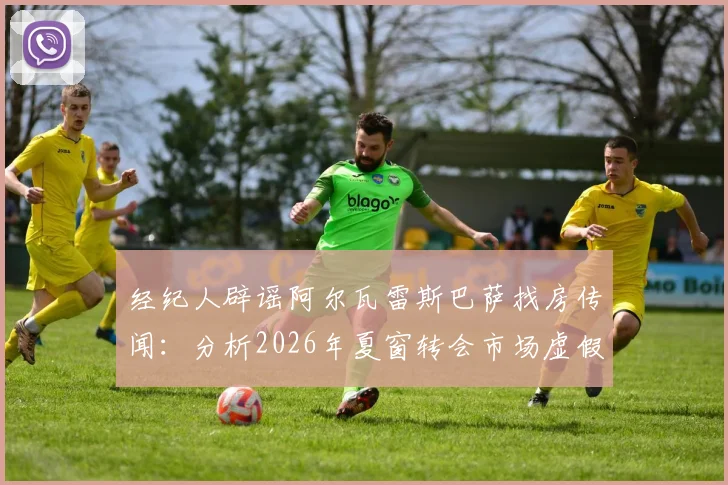 经纪人辟谣阿尔瓦雷斯巴萨找房传闻：分析2026年夏窗转会市场虚假信息成因