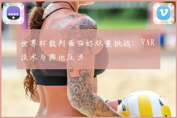 世界杯裁判面临的双重挑战：VAR 技术与舆论压力