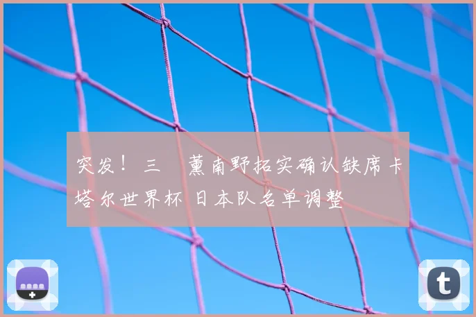 突发!三笘薰南野拓实确认缺席卡塔尔世界杯 日本队名单调整