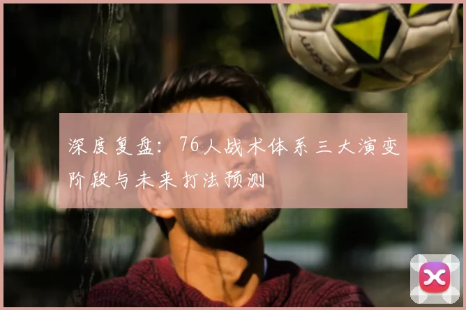 深度复盘：76人战术体系三大演变阶段与未来打法预测