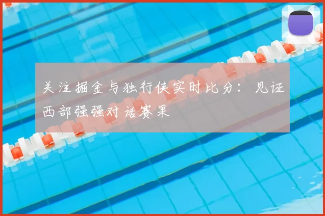 关注掘金与独行侠实时比分：见证西部强强对话赛果