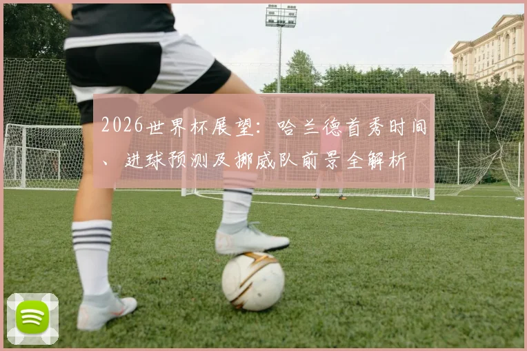2026世界杯展望：哈兰德首秀时间、进球预测及挪威队前景全解析